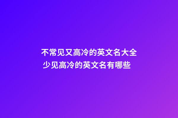 不常见又高冷的英文名大全 少见高冷的英文名有哪些